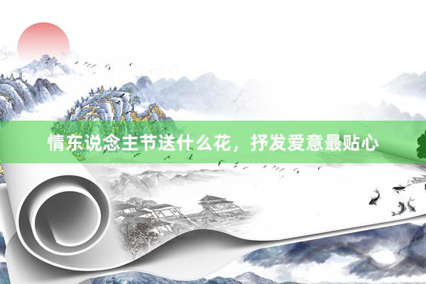情东说念主节送什么花，抒发爱意最贴心